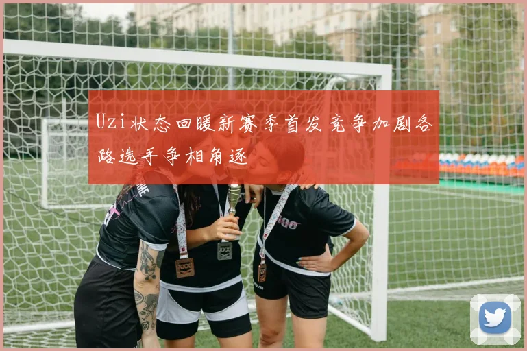 Uzi状态回暖新赛季首发竞争加剧各路选手争相角逐