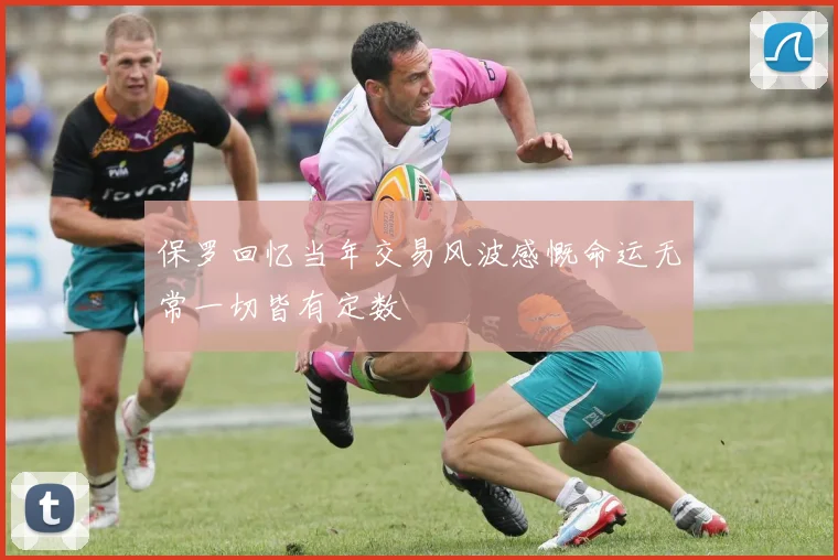 保罗回忆当年交易风波感慨命运无常一切皆有定数