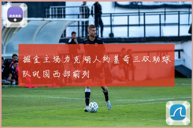 掘金主场力克湖人约基奇三双助球队巩固西部前列