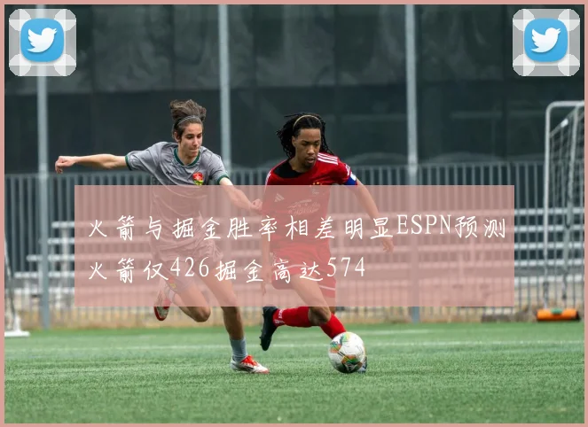 火箭与掘金胜率相差明显ESPN预测火箭仅426掘金高达574