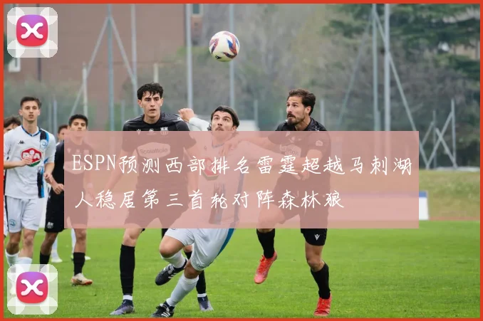 ESPN预测西部排名雷霆超越马刺湖人稳居第三首轮对阵森林狼