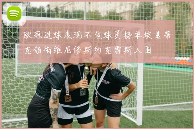 欧冠进球表现不佳球员榜单埃基蒂克领衔维尼修斯约克雷斯入围