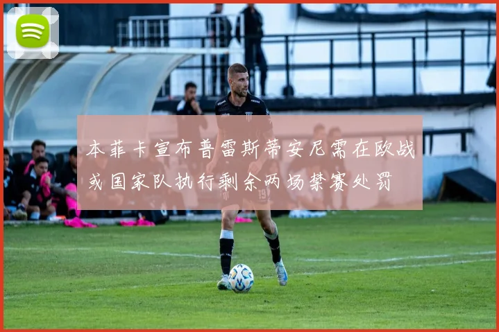 本菲卡宣布普雷斯蒂安尼需在欧战或国家队执行剩余两场禁赛处罚
