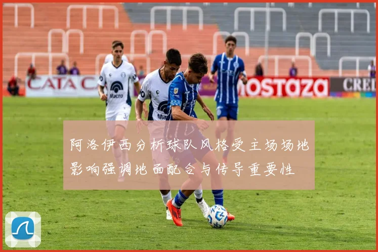 阿洛伊西分析球队风格受主场场地影响强调地面配合与传导重要性