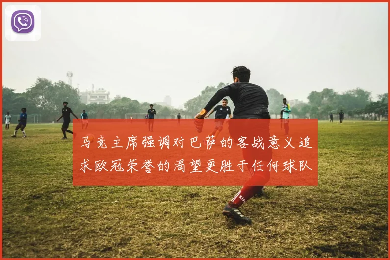 马竞主席强调对巴萨的客战意义追求欧冠荣誉的渴望更胜于任何球队