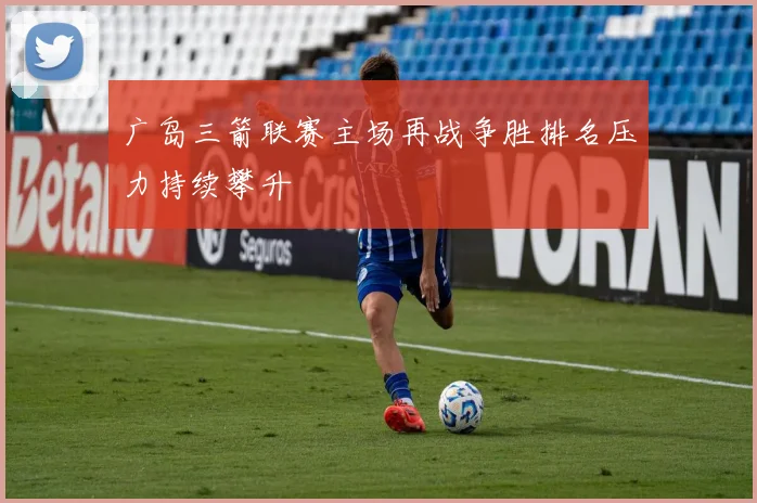 广岛三箭联赛主场再战争胜排名压力持续攀升