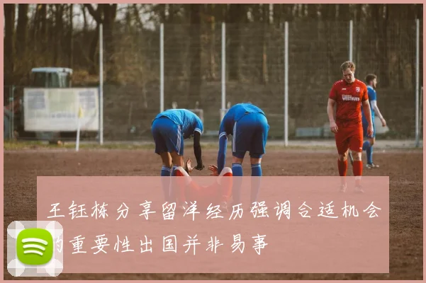 王钰栋分享留洋经历强调合适机会的重要性出国并非易事