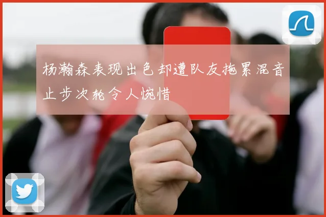 杨瀚森表现出色却遭队友拖累混音止步次轮令人惋惜