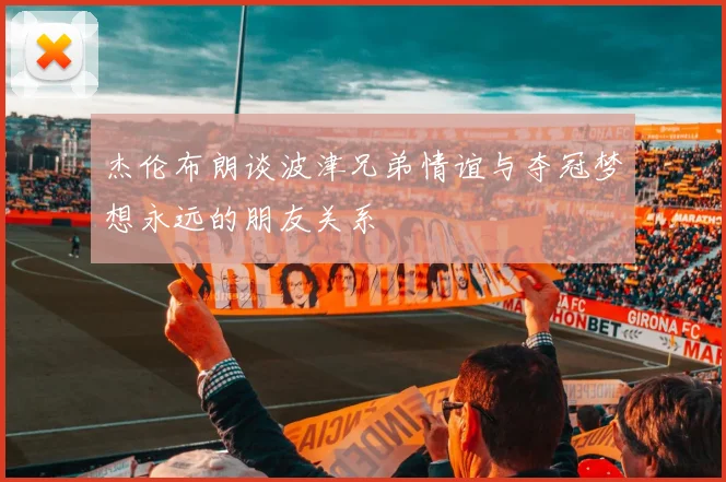 杰伦布朗谈波津兄弟情谊与夺冠梦想永远的朋友关系