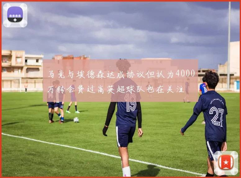 马竞与埃德森达成协议但认为4000万转会费过高英超球队也在关注