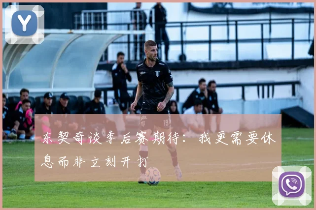 东契奇谈季后赛期待：我更需要休息而非立刻开打