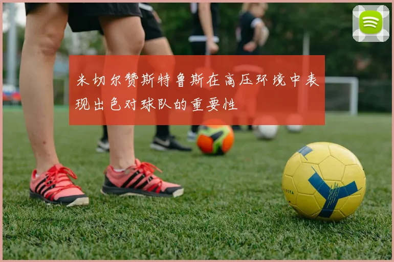 米切尔赞斯特鲁斯在高压环境中表现出色对球队的重要性