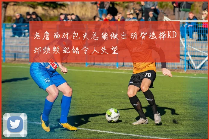 老詹面对包夹总能做出明智选择KD却频频犯错令人失望