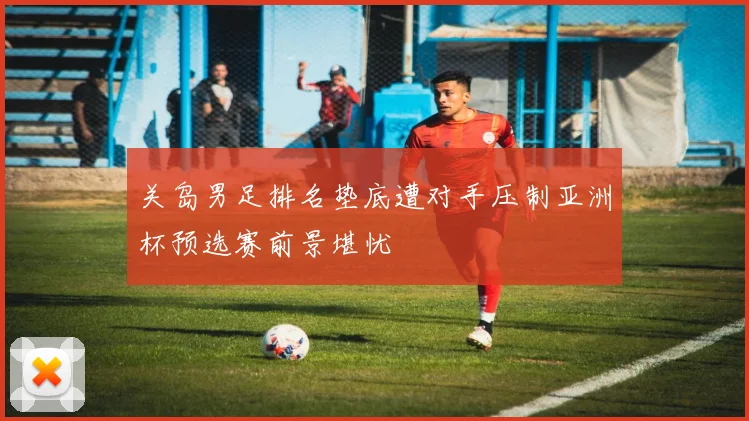 关岛男足排名垫底遭对手压制亚洲杯预选赛前景堪忧