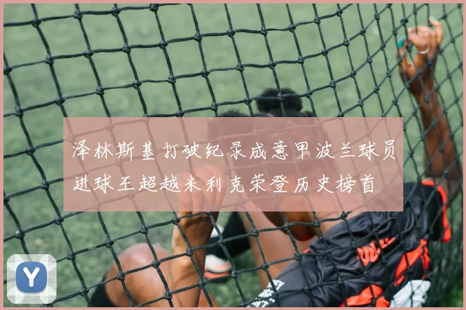 泽林斯基打破纪录成意甲波兰球员进球王超越米利克荣登历史榜首