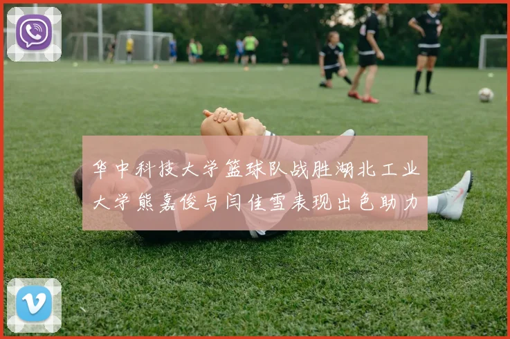 华中科技大学篮球队战胜湖北工业大学熊嘉俊与闫佳雪表现出色助力胜利