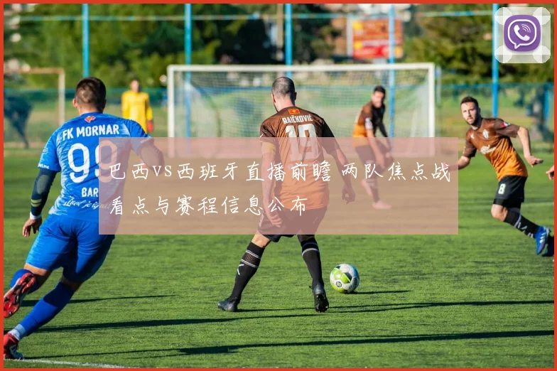 巴西vs西班牙直播前瞻 两队焦点战看点与赛程信息公布