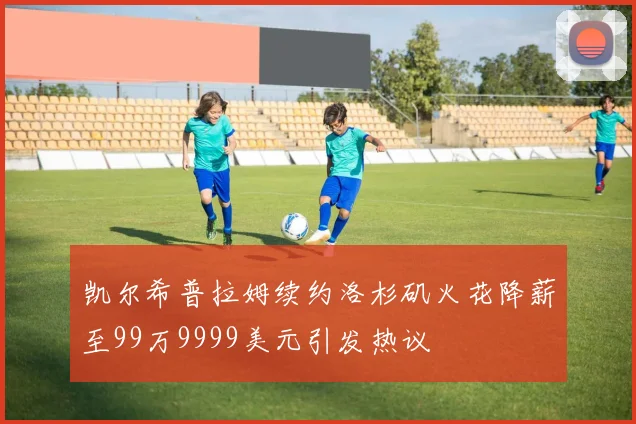 凯尔希普拉姆续约洛杉矶火花降薪至99万9999美元引发热议