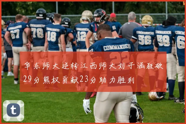 华东师大逆转江西师大刘子涵狂砍29分熊权贡献23分助力胜利