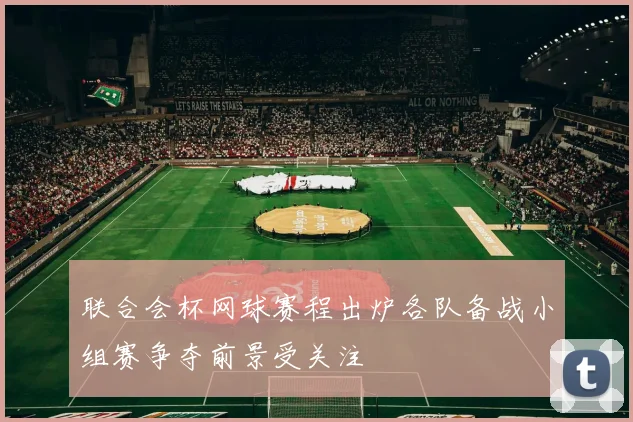 联合会杯网球赛程出炉各队备战小组赛争夺前景受关注