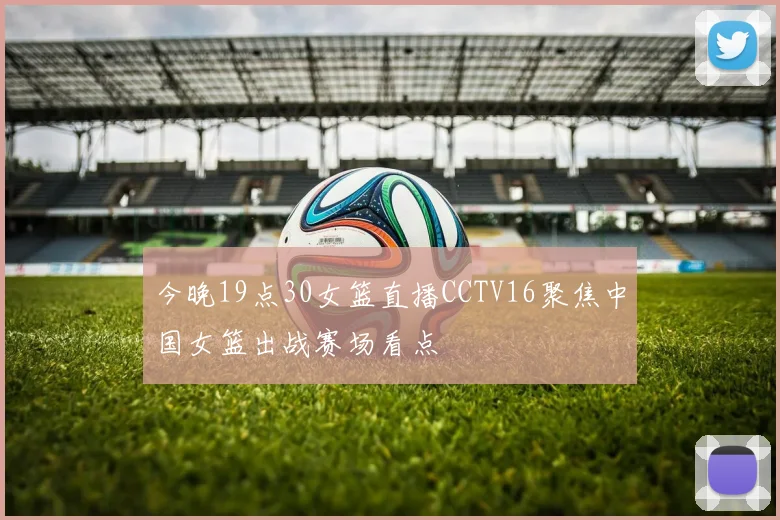 今晚19点30女篮直播CCTV16聚焦中国女篮出战赛场看点