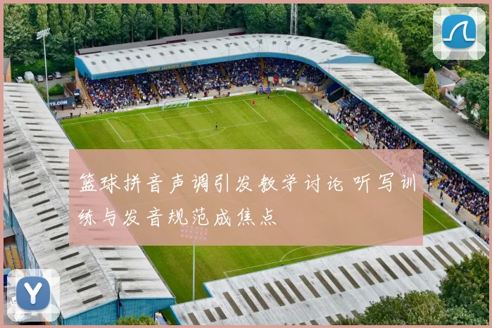 篮球拼音声调引发教学讨论 听写训练与发音规范成焦点