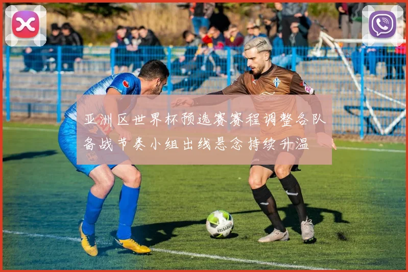 亚洲区世界杯预选赛赛程调整各队备战节奏小组出线悬念持续升温