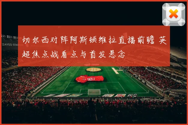 切尔西对阵阿斯顿维拉直播前瞻 英超焦点战看点与首发悬念