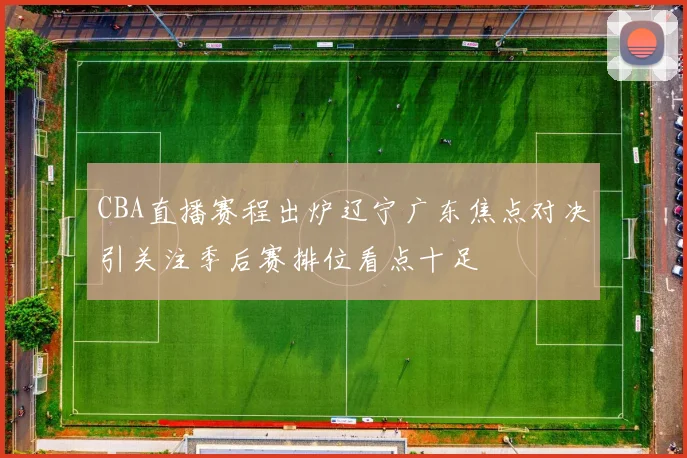 CBA直播赛程出炉辽宁广东焦点对决引关注季后赛排位看点十足