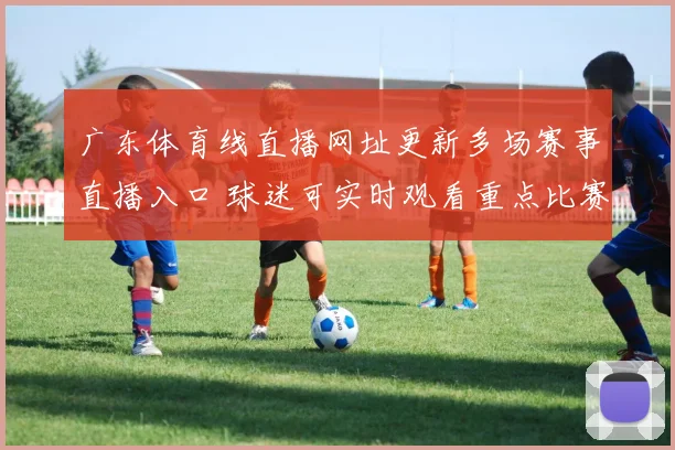 广东体育线直播网址更新多场赛事直播入口 球迷可实时观看重点比赛进程