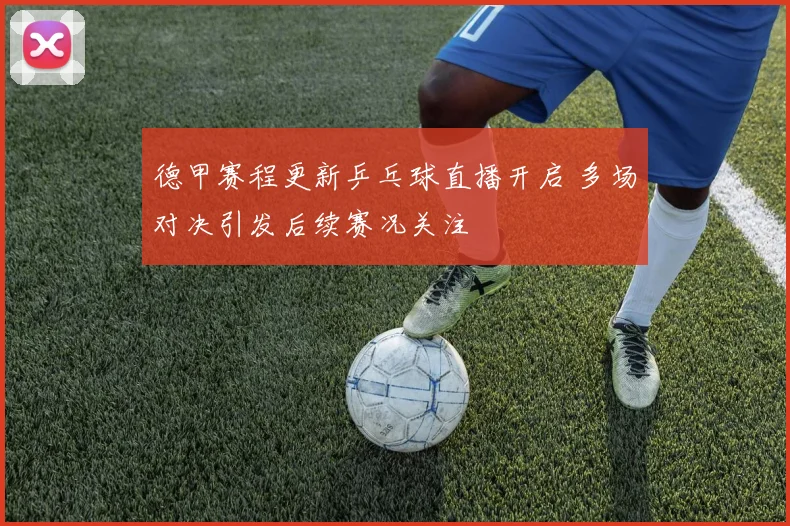 德甲赛程更新乒乓球直播开启 多场对决引发后续赛况关注