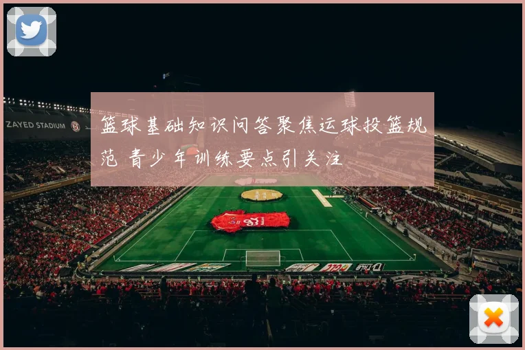 篮球基础知识问答聚焦运球投篮规范 青少年训练要点引关注