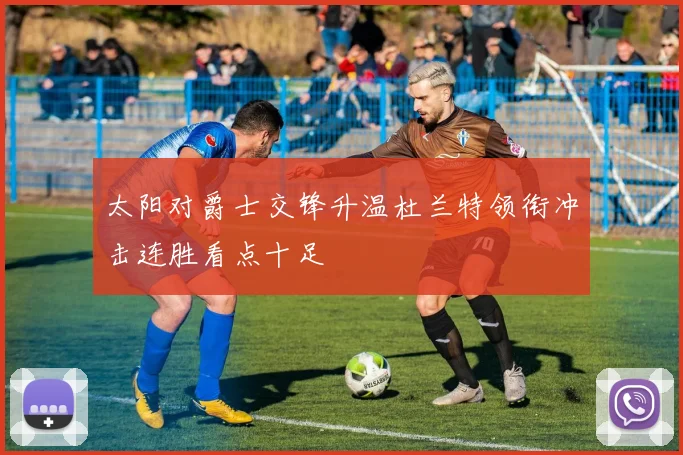 太阳对爵士交锋升温杜兰特领衔冲击连胜看点十足