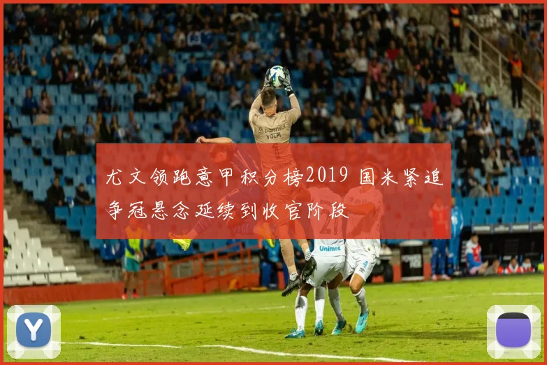 尤文领跑意甲积分榜2019 国米紧追争冠悬念延续到收官阶段