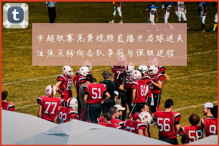 中超联赛免费视频直播开启球迷关注焦点转向各队争冠与保级进程