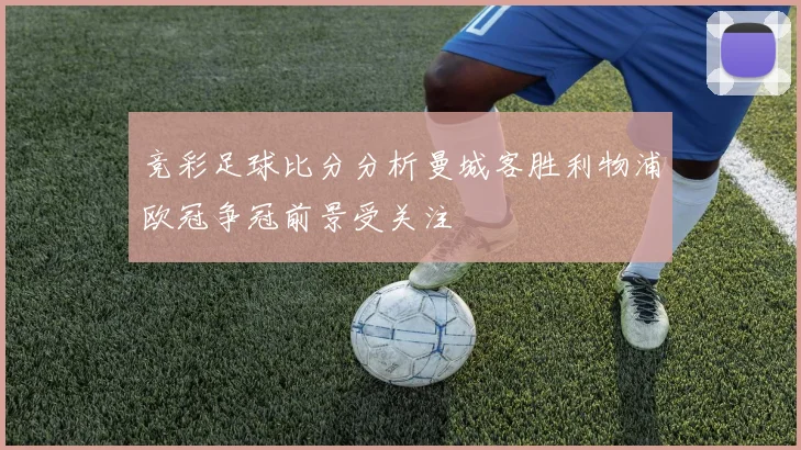 竞彩足球比分分析曼城客胜利物浦欧冠争冠前景受关注