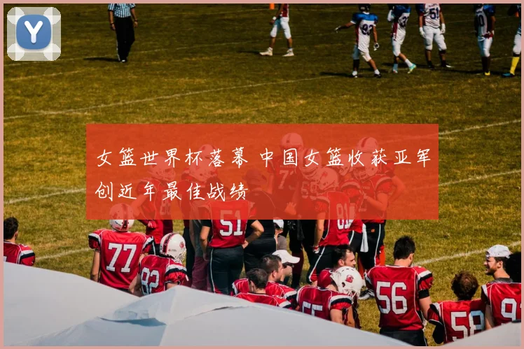 女篮世界杯落幕 中国女篮收获亚军创近年最佳战绩