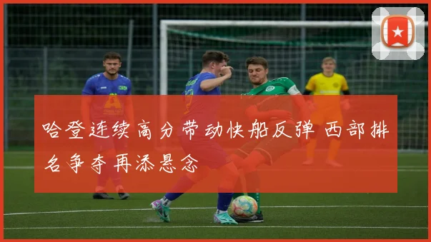 哈登连续高分带动快船反弹 西部排名争夺再添悬念