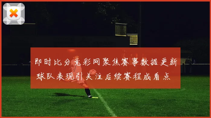 即时比分竞彩网聚焦赛事数据更新 球队表现引关注后续赛程成看点