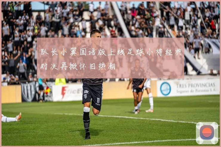 队长小翼国语版上线足球小将经典对决再掀怀旧热潮