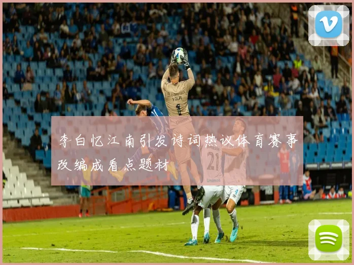 李白忆江南引发诗词热议体育赛事改编成看点题材