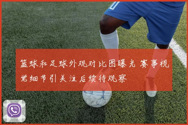 篮球和足球外观对比图曝光 赛事视觉细节引关注后续待观察
