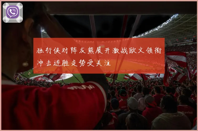 独行侠对阵灰熊展开激战欧文领衔冲击连胜走势受关注