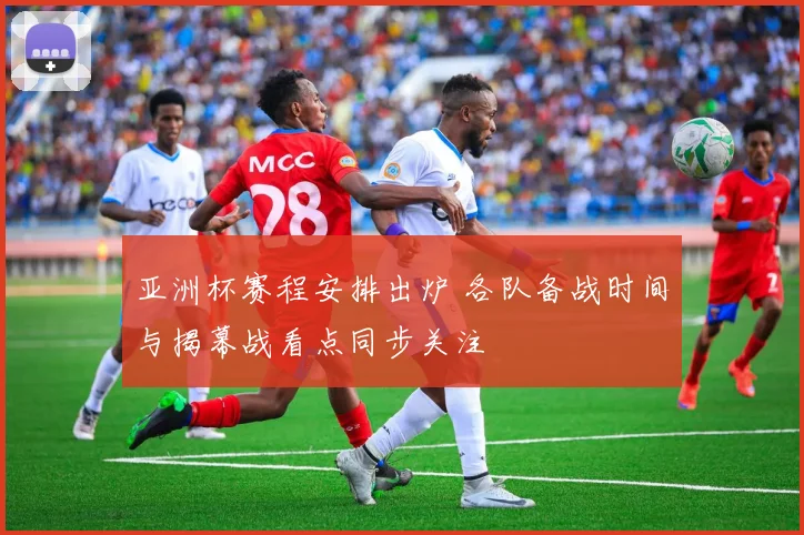 亚洲杯赛程安排出炉 各队备战时间与揭幕战看点同步关注