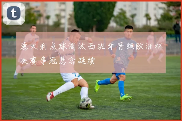 意大利点球淘汰西班牙晋级欧洲杯决赛争冠悬念延续