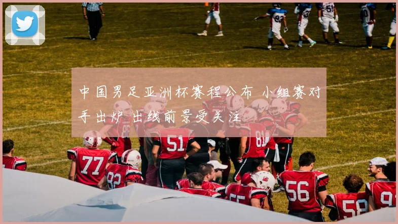 中国男足亚洲杯赛程公布 小组赛对手出炉 出线前景受关注