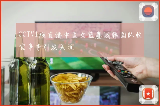 CCTV1线直播中国女篮鏖战韩国队收官争夺引发关注