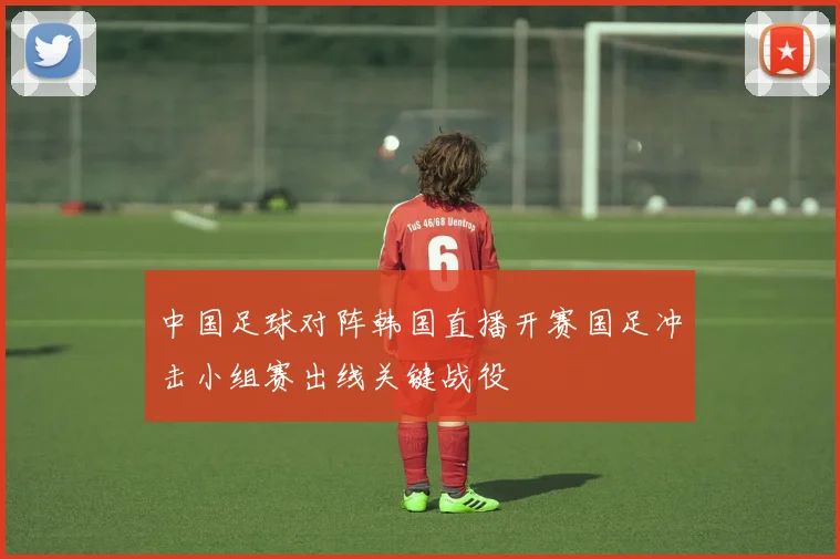 中国足球对阵韩国直播开赛国足冲击小组赛出线关键战役